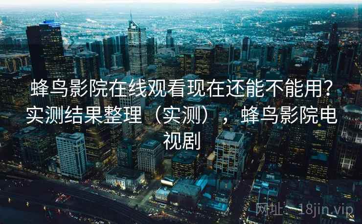 蜂鸟影院在线观看现在还能不能用?实测结果整理(实测),蜂鸟影院电视剧 蜂鸟影院在线观看现在还能不能用?实测结果整理(实测),蜂鸟影院电视剧