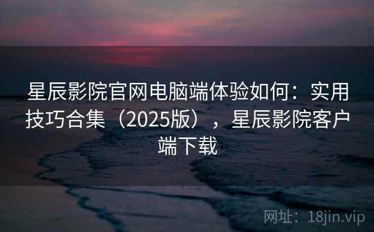 星辰影院官网电脑端体验如何:实用技巧合集(2025版),星辰影院客户端下载 星辰影院官网电脑端体验如何:实用技巧合集(2025版),星辰影院客户端下载