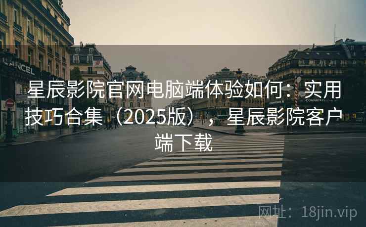 星辰影院官网电脑端体验如何：实用技巧合集（2025版），星辰影院客户端下载