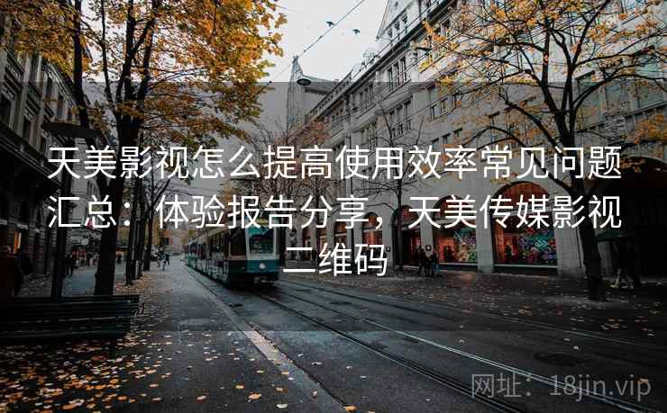 天美影视怎么提高使用效率常见问题汇总:体验报告分享,天美传媒影视二维码 天美影视怎么提高使用效率常见问题汇总:体验报告分享,天美传媒影视二维码