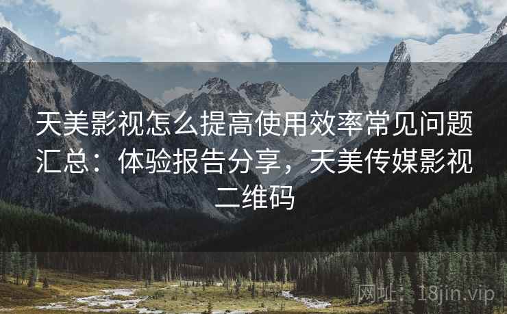 天美影视怎么提高使用效率常见问题汇总:体验报告分享,天美传媒影视二维码 天美影视怎么提高使用效率常见问题汇总:体验报告分享,天美传媒影视二维码