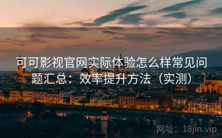 可可影视官网实际体验怎么样常见问题汇总:效率提升方法(实测) 可可影视官网实际体验怎么样常见问题汇总:效率提升方法(实测)