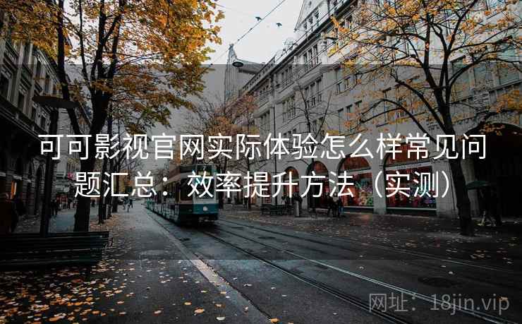可可影视官网实际体验怎么样常见问题汇总:效率提升方法(实测) 可可影视官网实际体验怎么样常见问题汇总:效率提升方法(实测)