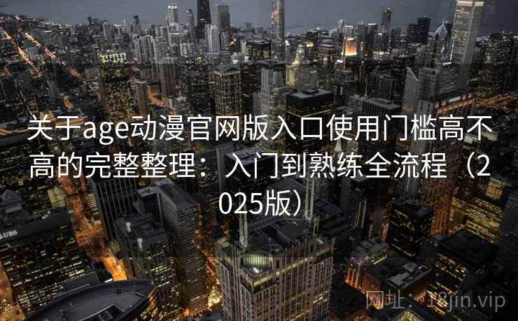 关于age动漫官网版入口使用门槛高不高的完整整理：入门到熟练全流程（2025版）