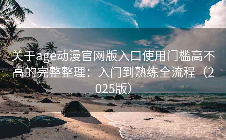 关于age动漫官网版入口使用门槛高不高的完整整理:入门到熟练全流程(2025版) 关于age动漫官网版入口使用门槛高不高的完整整理:入门到熟练全流程(2025版)