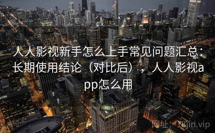 人人影视新手怎么上手常见问题汇总:长期使用结论(对比后),人人影视app怎么用 人人影视新手怎么上手常见问题汇总:长期使用结论(对比后),人人影视app怎么用