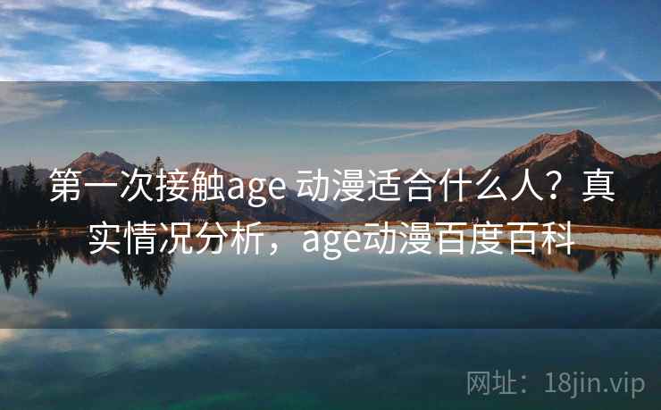 第一次接触age 动漫适合什么人?真实情况分析,age动漫百度百科 第一次接触age 动漫适合什么人?真实情况分析,age动漫百度百科