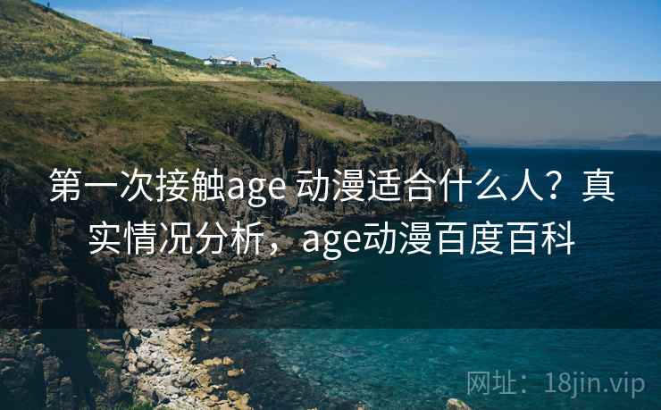 第一次接触age 动漫适合什么人？真实情况分析，age动漫百度百科