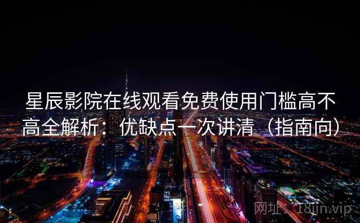 星辰影院在线观看免费使用门槛高不高全解析：优缺点一次讲清（指南向）
