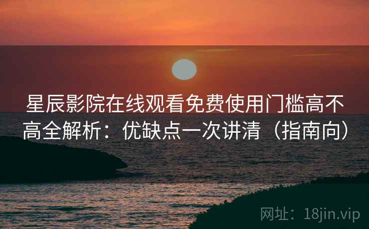 星辰影院在线观看免费使用门槛高不高全解析:优缺点一次讲清(指南向) 星辰影院在线观看免费使用门槛高不高全解析:优缺点一次讲清(指南向)