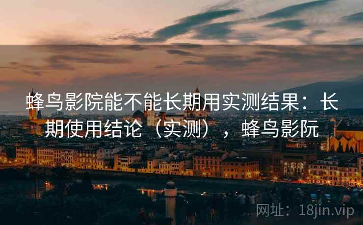 蜂鸟影院能不能长期用实测结果：长期使用结论（实测），蜂鸟影阮