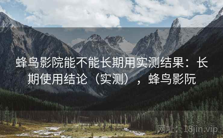 蜂鸟影院能不能长期用实测结果:长期使用结论(实测),蜂鸟影阮 蜂鸟影院能不能长期用实测结果:长期使用结论(实测),蜂鸟影阮