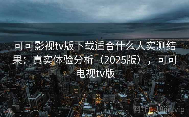 可可影视tv版下载适合什么人实测结果：真实体验分析（2025版），可可电视tv版