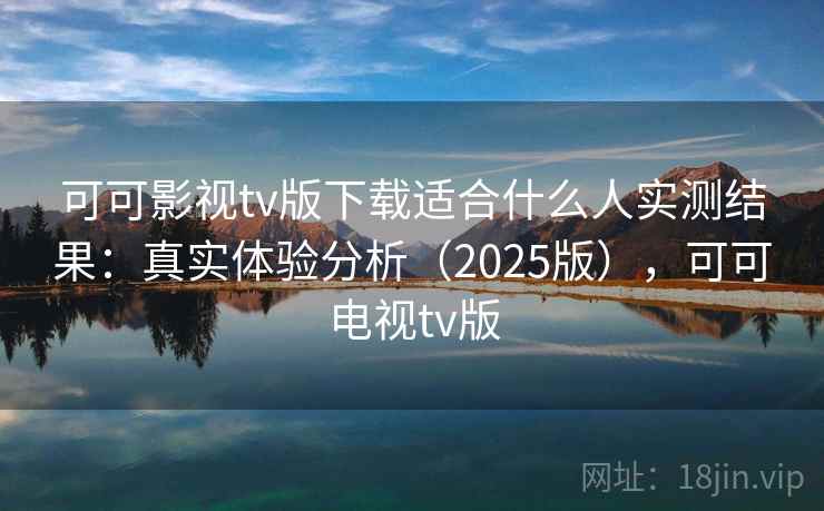 可可影视tv版下载适合什么人实测结果:真实体验分析(2025版),可可电视tv版 可可影视tv版下载适合什么人实测结果:真实体验分析(2025版),可可电视tv版