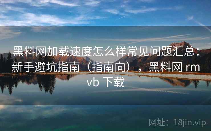 黑料网加载速度怎么样常见问题汇总:新手避坑指南(指南向),黑料网 rmvb 下载 黑料网加载速度怎么样常见问题汇总:新手避坑指南(指南向),黑料网 rmvb 下载