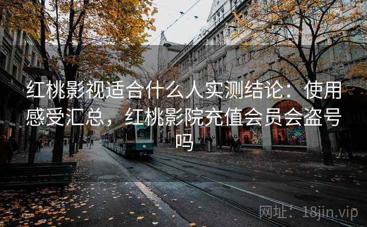 红桃影视适合什么人实测结论：使用感受汇总，红桃影院充值会员会盗号吗