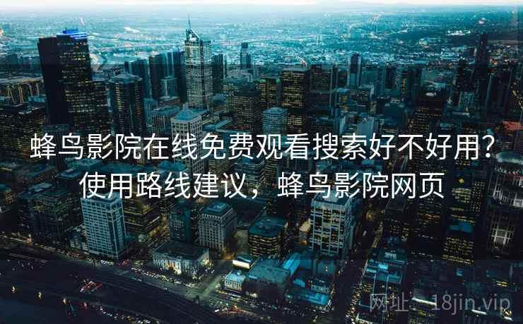 蜂鸟影院在线免费观看搜索好不好用?使用路线建议,蜂鸟影院网页 蜂鸟影院在线免费观看搜索好不好用?使用路线建议,蜂鸟影院网页