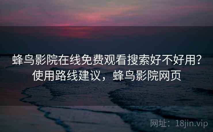 蜂鸟影院在线免费观看搜索好不好用？使用路线建议，蜂鸟影院网页