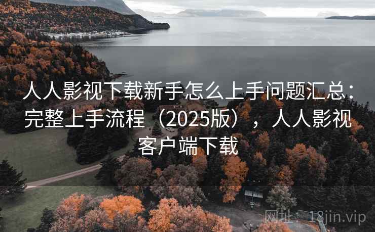 人人影视下载新手怎么上手问题汇总：完整上手流程（2025版），人人影视客户端下载