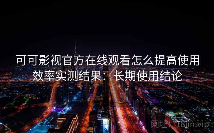 可可影视官方在线观看怎么提高使用效率实测结果:长期使用结论 可可影视官方在线观看怎么提高使用效率实测结果:长期使用结论