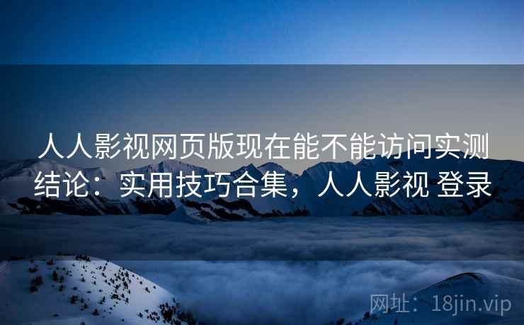 人人影视网页版现在能不能访问实测结论：实用技巧合集，人人影视 登录