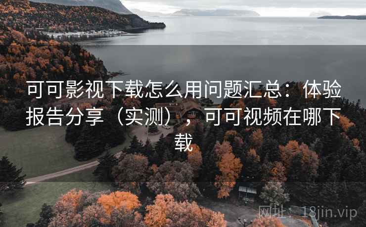 可可影视下载怎么用问题汇总：体验报告分享（实测），可可视频在哪下载