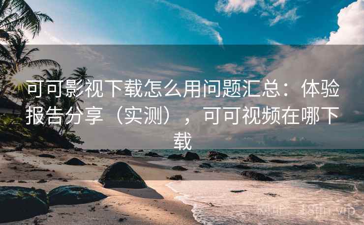 可可影视下载怎么用问题汇总:体验报告分享(实测),可可视频在哪下载 可可影视下载怎么用问题汇总:体验报告分享(实测),可可视频在哪下载