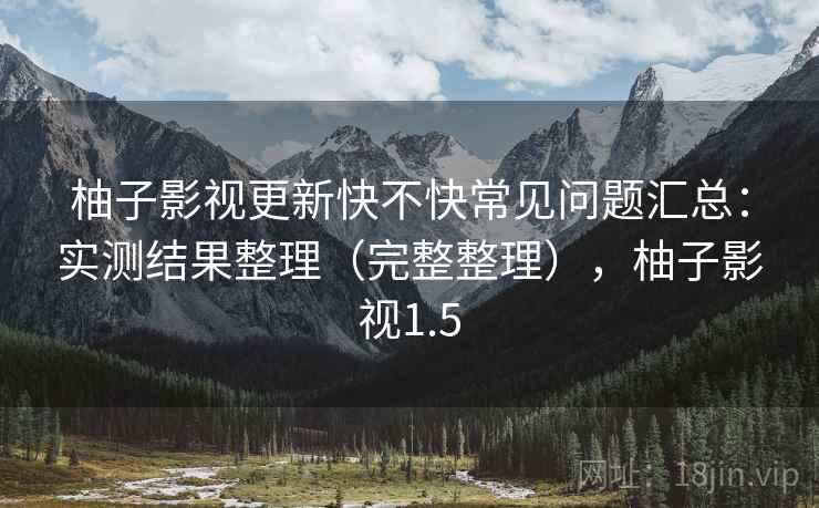 柚子影视更新快不快常见问题汇总:实测结果整理(完整整理),柚子影视1.5 柚子影视更新快不快常见问题汇总:实测结果整理(完整整理),柚子影视1.5