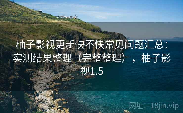 柚子影视更新快不快常见问题汇总：实测结果整理（完整整理），柚子影视1.5