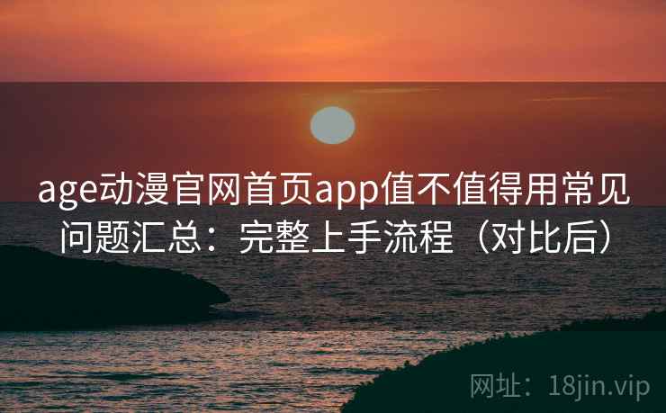 age动漫官网首页app值不值得用常见问题汇总:完整上手流程(对比后) age动漫官网首页app值不值得用常见问题汇总:完整上手流程(对比后)