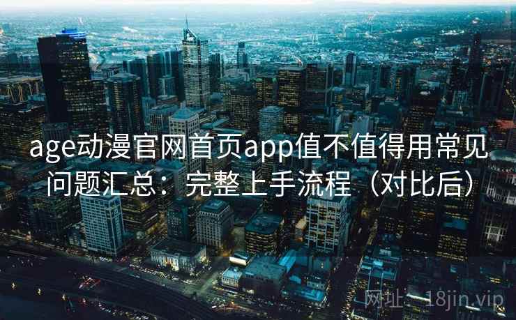 age动漫官网首页app值不值得用常见问题汇总：完整上手流程（对比后）