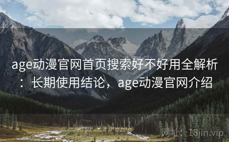 age动漫官网首页搜索好不好用全解析:长期使用结论,age动漫官网介绍