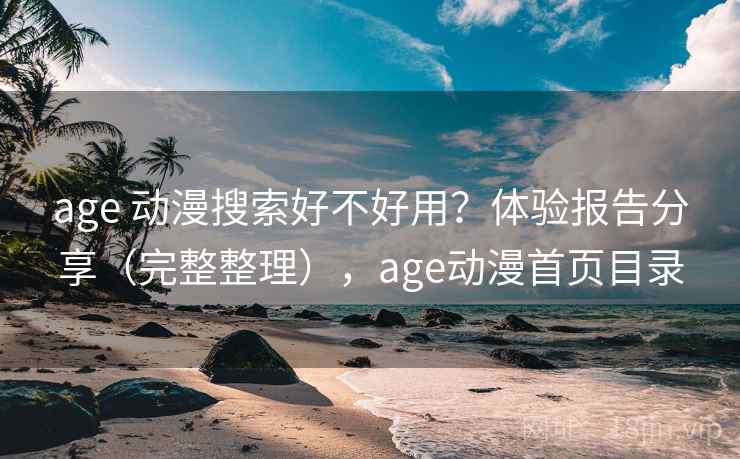 age 动漫搜索好不好用？体验报告分享（完整整理），age动漫首页目录