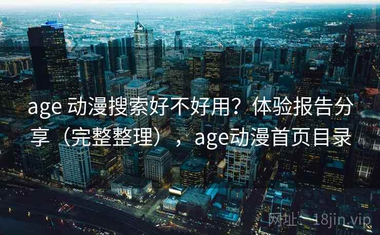 age 动漫搜索好不好用?体验报告分享(完整整理),age动漫首页目录 age 动漫搜索好不好用?体验报告分享(完整整理),age动漫首页目录