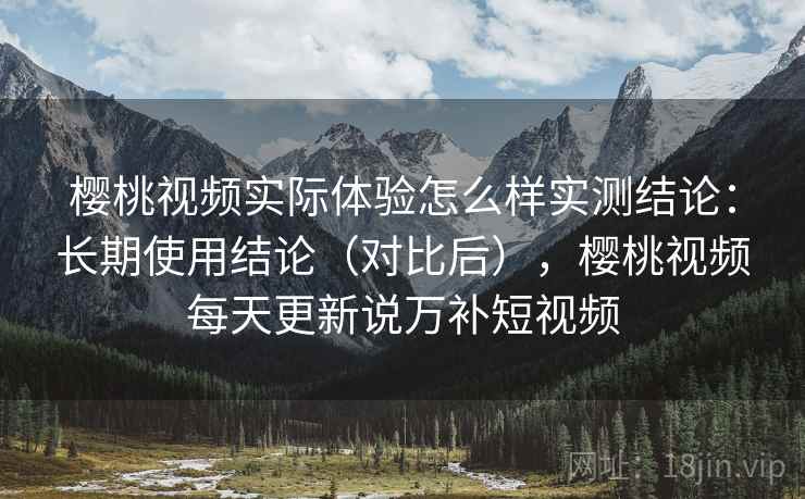 樱桃视频实际体验怎么样实测结论:长期使用结论(对比后),樱桃视频每天更新说万补短视频 樱桃视频实际体验怎么样实测结论:长期使用结论(对比后),樱桃视频每天更新说万补短视频