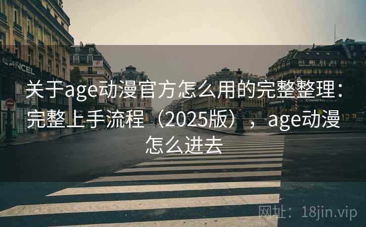 关于age动漫官方怎么用的完整整理:完整上手流程(2025版),age动漫怎么进去