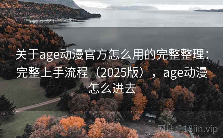 关于age动漫官方怎么用的完整整理:完整上手流程(2025版),age动漫怎么进去 关于age动漫官方怎么用的完整整理:完整上手流程(2025版),age动漫怎么进去