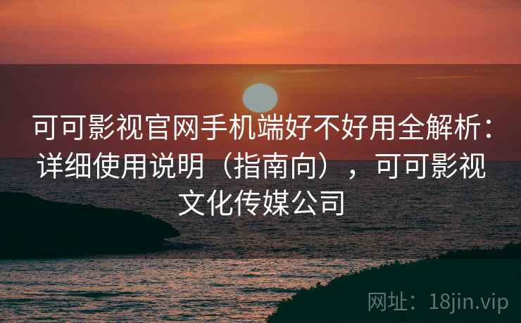 可可影视官网手机端好不好用全解析:详细使用说明(指南向),可可影视文化传媒公司 可可影视官网手机端好不好用全解析:详细使用说明(指南向),可可影视文化传媒公司