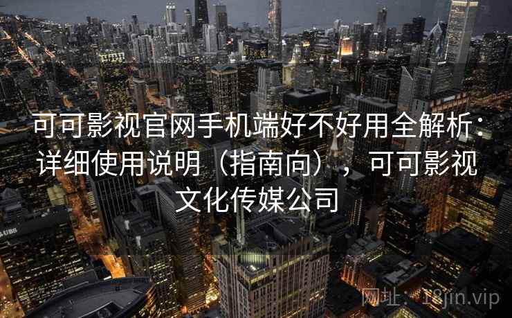 可可影视官网手机端好不好用全解析:详细使用说明(指南向),可可影视文化传媒公司