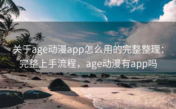 关于age动漫app怎么用的完整整理:完整上手流程,age动漫有app吗 关于age动漫app怎么用的完整整理:完整上手流程,age动漫有app吗