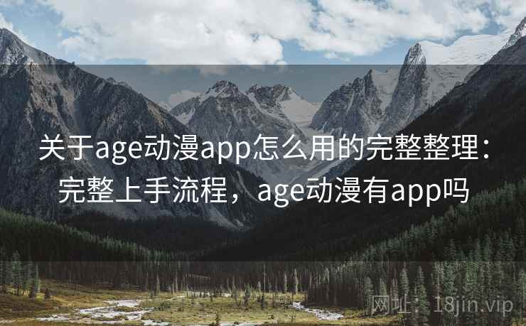 关于age动漫app怎么用的完整整理：完整上手流程，age动漫有app吗