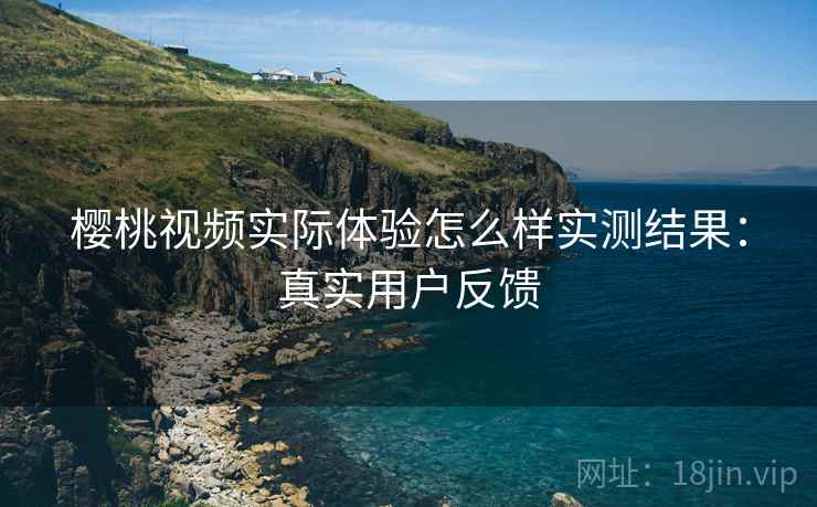 樱桃视频实际体验怎么样实测结果:真实用户反馈 樱桃视频实际体验怎么样实测结果:真实用户反馈