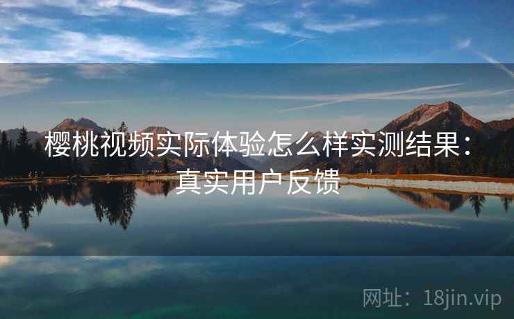 樱桃视频实际体验怎么样实测结果:真实用户反馈