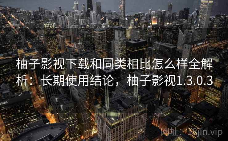柚子影视下载和同类相比怎么样全解析:长期使用结论,柚子影视1.3.0.3 柚子影视下载和同类相比怎么样全解析:长期使用结论,柚子影视1.3.0.3