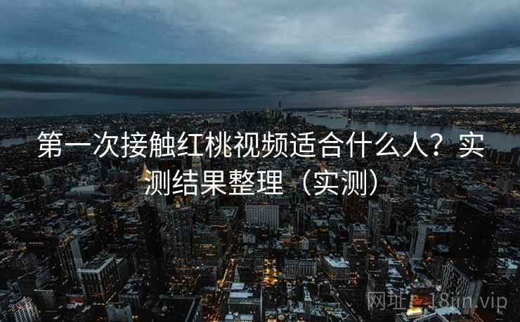 第一次接触红桃视频适合什么人?实测结果整理(实测) 第一次接触红桃视频适合什么人?实测结果整理(实测)