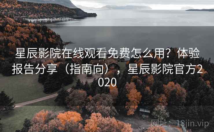 星辰影院在线观看免费怎么用?体验报告分享(指南向),星辰影院官方2020