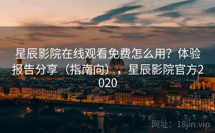 星辰影院在线观看免费怎么用?体验报告分享(指南向),星辰影院官方2020 星辰影院在线观看免费怎么用?体验报告分享(指南向),星辰影院官方2020