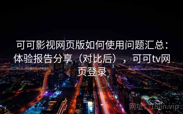 可可影视网页版如何使用问题汇总：体验报告分享（对比后），可可tv网页登录