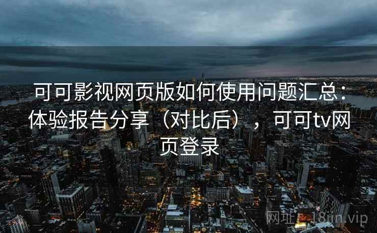 可可影视网页版如何使用问题汇总:体验报告分享(对比后),可可tv网页登录 可可影视网页版如何使用问题汇总:体验报告分享(对比后),可可tv网页登录