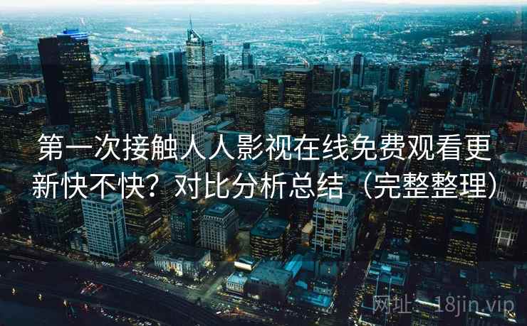 第一次接触人人影视在线免费观看更新快不快?对比分析总结(完整整理) 第一次接触人人影视在线免费观看更新快不快?对比分析总结(完整整理)